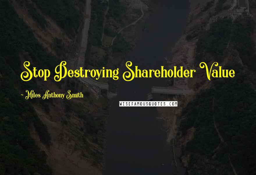 Miles Anthony Smith Quotes: Stop Destroying Shareholder Value