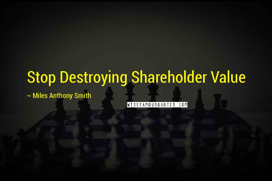 Miles Anthony Smith Quotes: Stop Destroying Shareholder Value