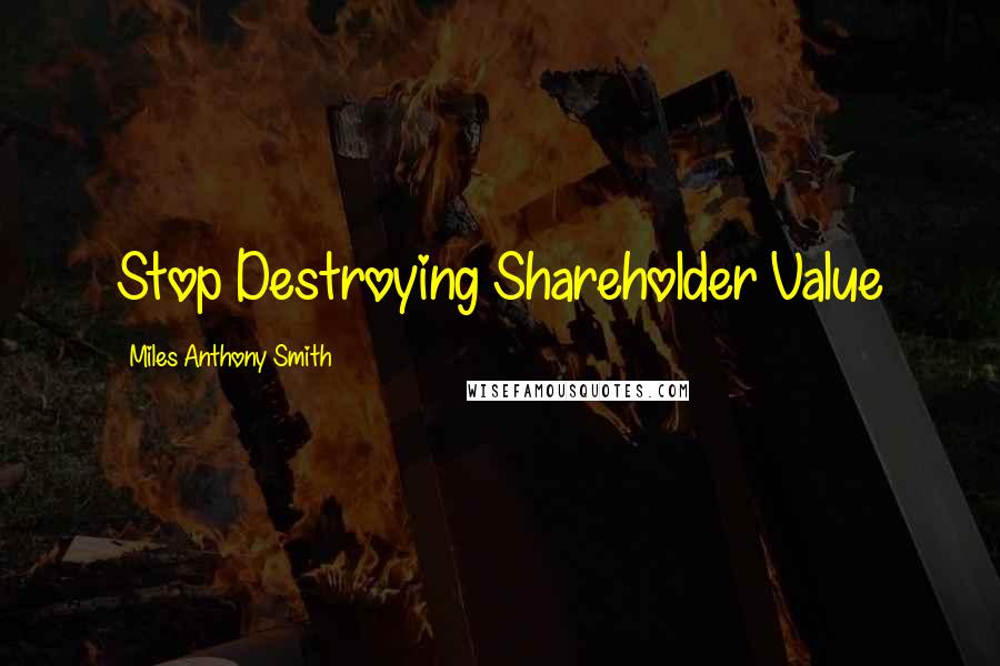 Miles Anthony Smith Quotes: Stop Destroying Shareholder Value