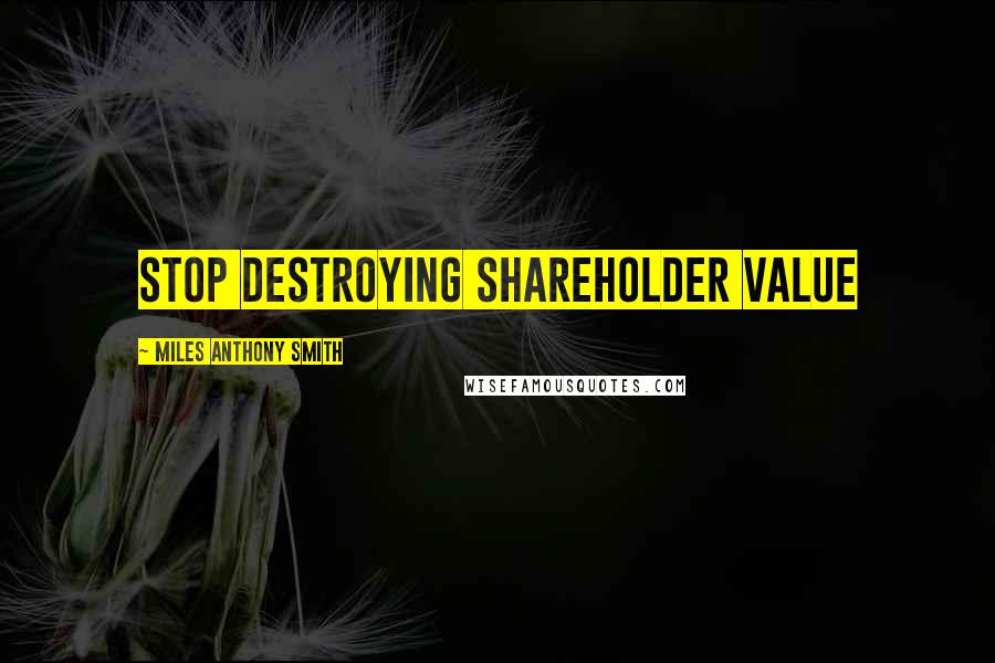 Miles Anthony Smith Quotes: Stop Destroying Shareholder Value