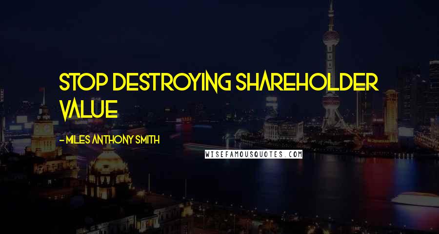 Miles Anthony Smith Quotes: Stop Destroying Shareholder Value