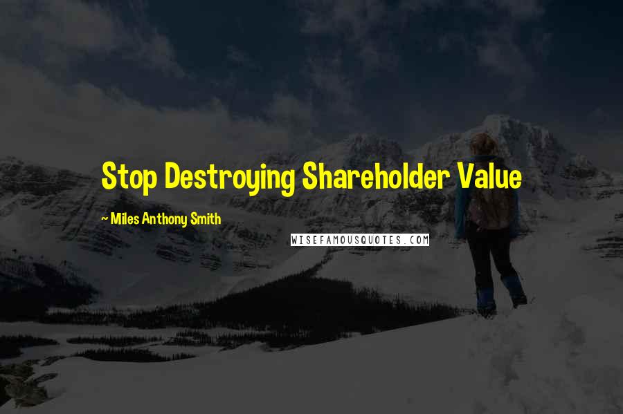 Miles Anthony Smith Quotes: Stop Destroying Shareholder Value