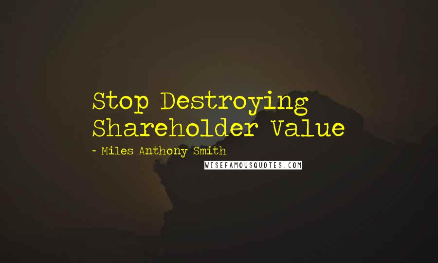 Miles Anthony Smith Quotes: Stop Destroying Shareholder Value