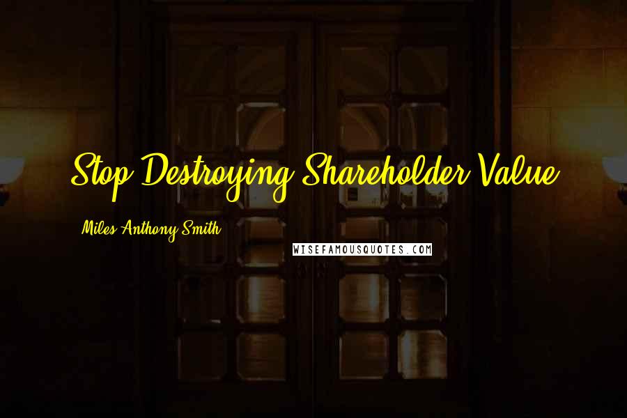 Miles Anthony Smith Quotes: Stop Destroying Shareholder Value