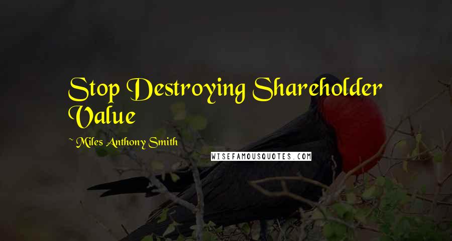 Miles Anthony Smith Quotes: Stop Destroying Shareholder Value