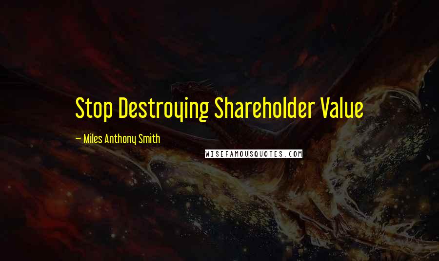 Miles Anthony Smith Quotes: Stop Destroying Shareholder Value