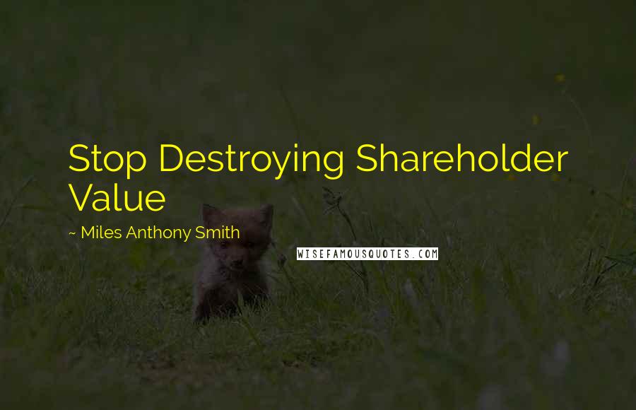 Miles Anthony Smith Quotes: Stop Destroying Shareholder Value
