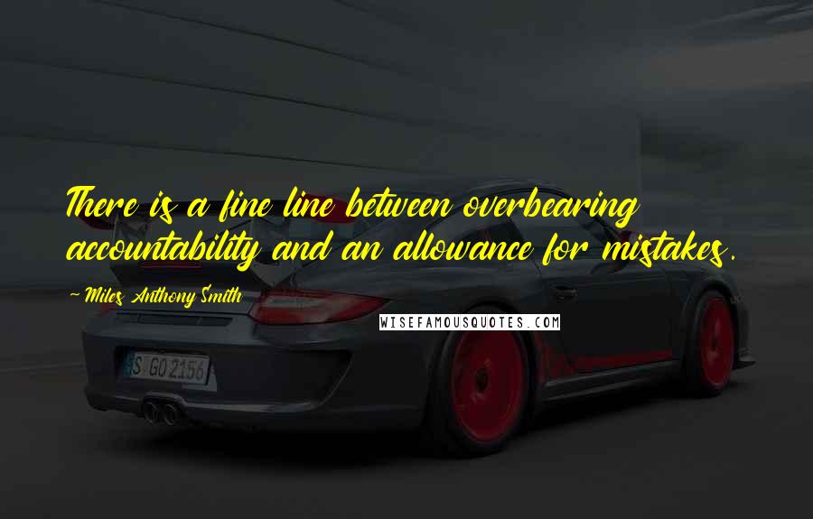 Miles Anthony Smith Quotes: There is a fine line between overbearing accountability and an allowance for mistakes.