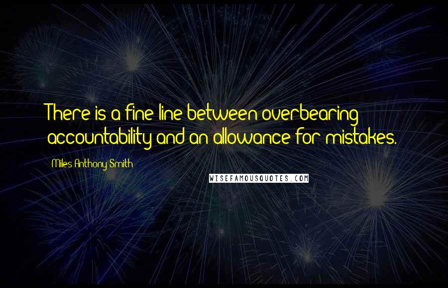 Miles Anthony Smith Quotes: There is a fine line between overbearing accountability and an allowance for mistakes.