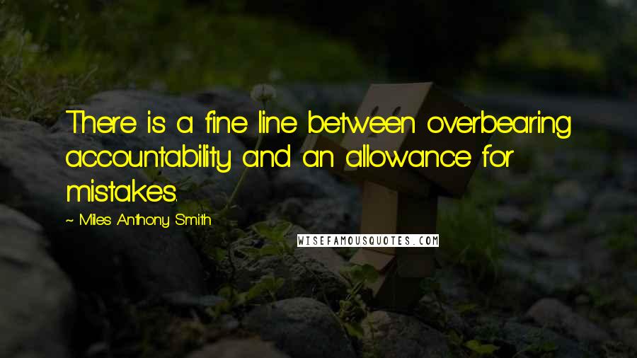 Miles Anthony Smith Quotes: There is a fine line between overbearing accountability and an allowance for mistakes.