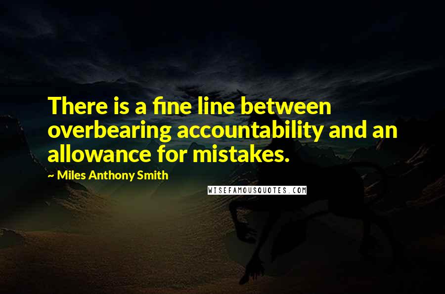 Miles Anthony Smith Quotes: There is a fine line between overbearing accountability and an allowance for mistakes.