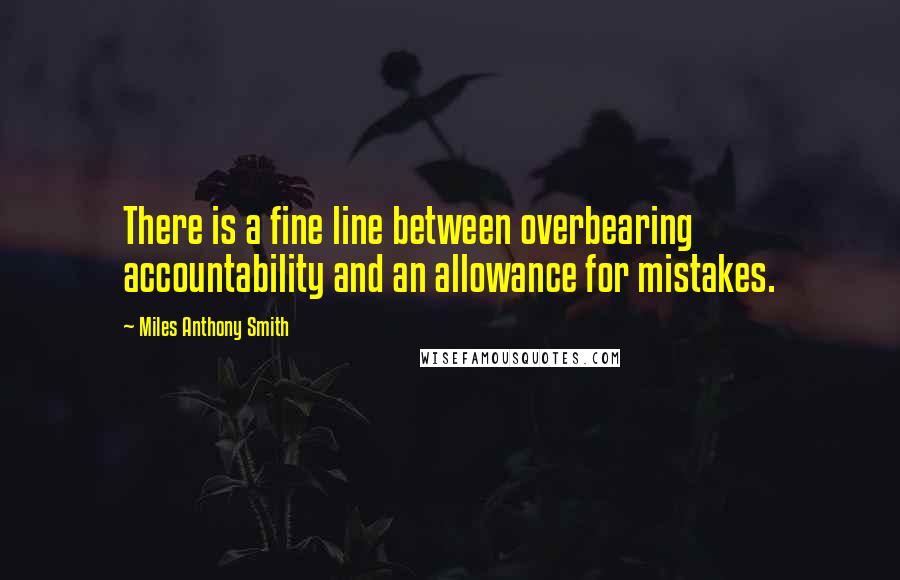 Miles Anthony Smith Quotes: There is a fine line between overbearing accountability and an allowance for mistakes.