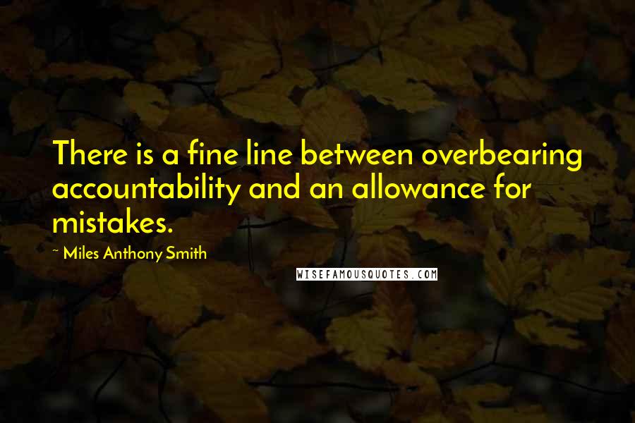 Miles Anthony Smith Quotes: There is a fine line between overbearing accountability and an allowance for mistakes.