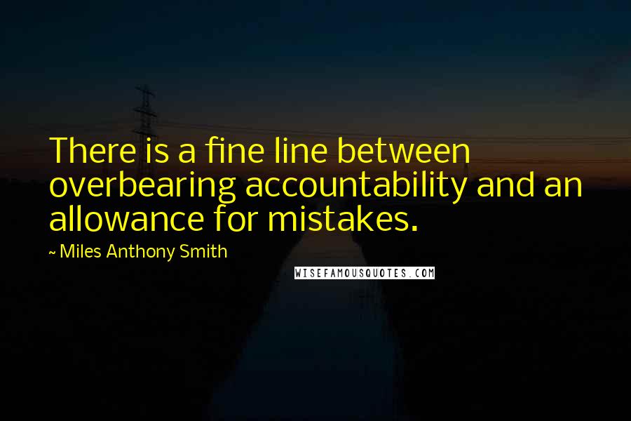 Miles Anthony Smith Quotes: There is a fine line between overbearing accountability and an allowance for mistakes.