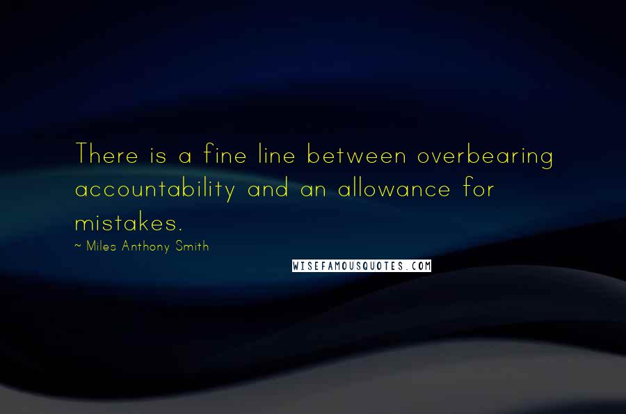 Miles Anthony Smith Quotes: There is a fine line between overbearing accountability and an allowance for mistakes.