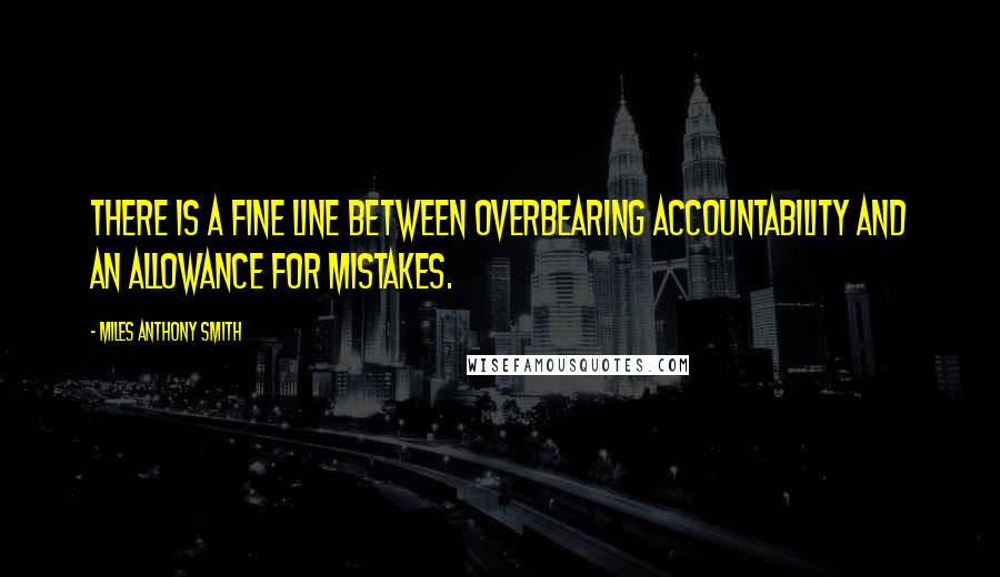 Miles Anthony Smith Quotes: There is a fine line between overbearing accountability and an allowance for mistakes.