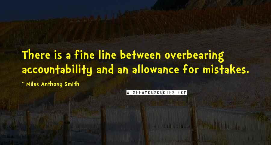 Miles Anthony Smith Quotes: There is a fine line between overbearing accountability and an allowance for mistakes.