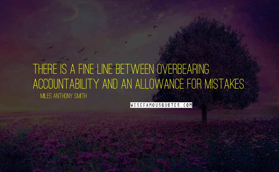Miles Anthony Smith Quotes: There is a fine line between overbearing accountability and an allowance for mistakes.
