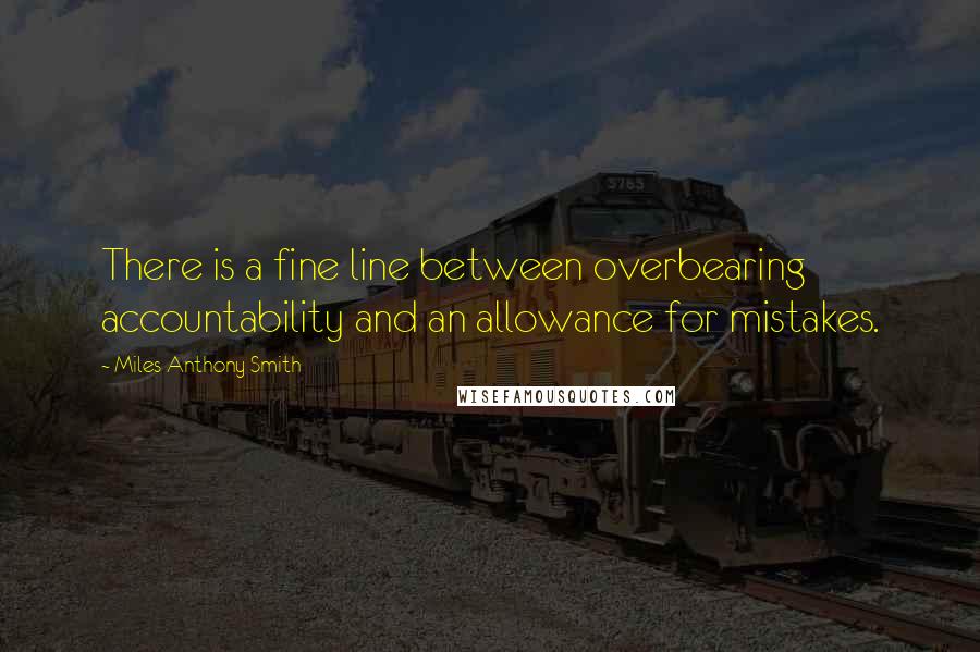 Miles Anthony Smith Quotes: There is a fine line between overbearing accountability and an allowance for mistakes.