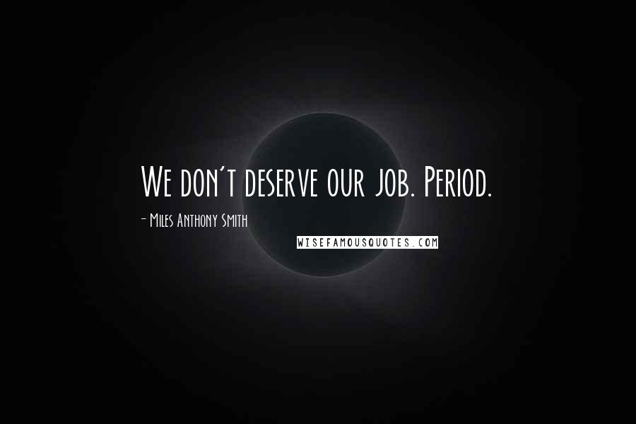Miles Anthony Smith Quotes: We don't deserve our job. Period.