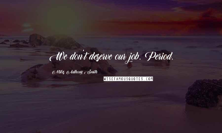 Miles Anthony Smith Quotes: We don't deserve our job. Period.