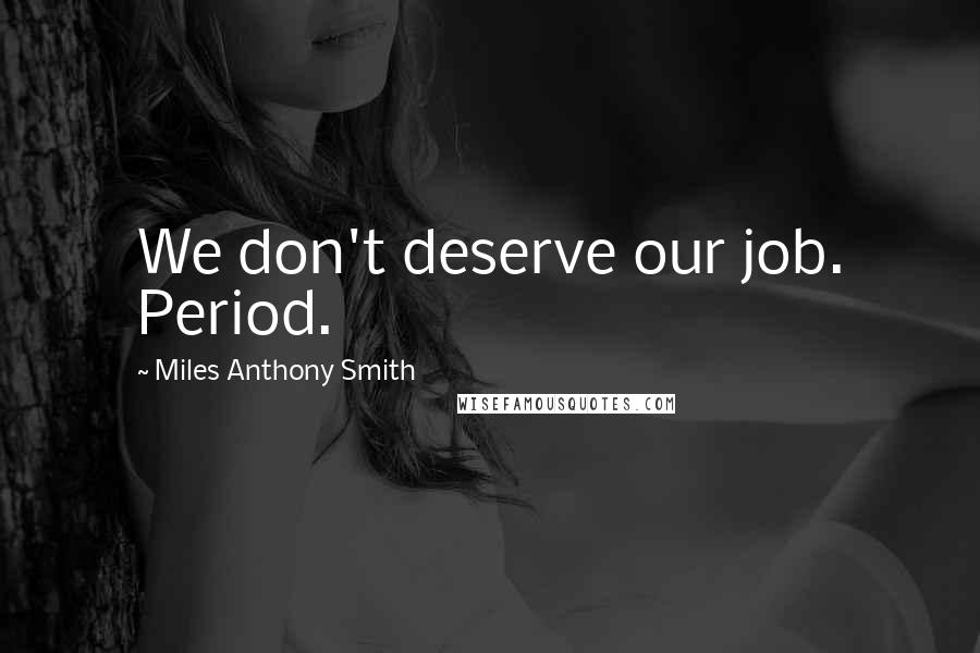 Miles Anthony Smith Quotes: We don't deserve our job. Period.