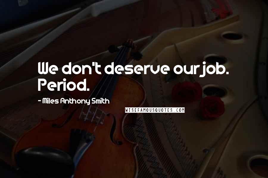 Miles Anthony Smith Quotes: We don't deserve our job. Period.