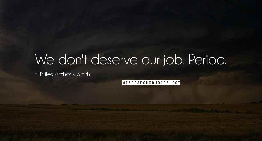 Miles Anthony Smith Quotes: We don't deserve our job. Period.