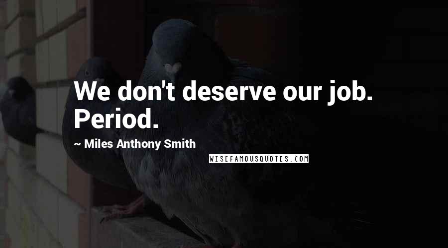 Miles Anthony Smith Quotes: We don't deserve our job. Period.
