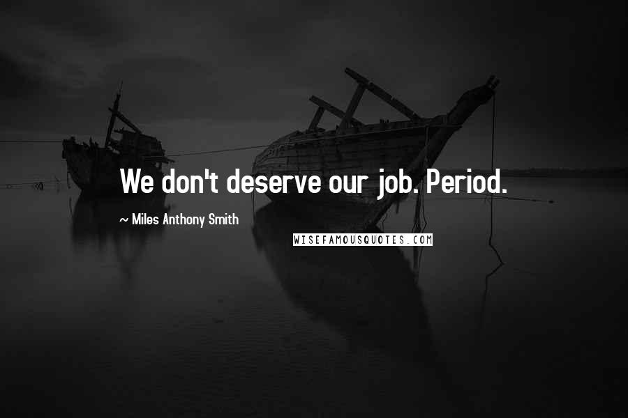 Miles Anthony Smith Quotes: We don't deserve our job. Period.