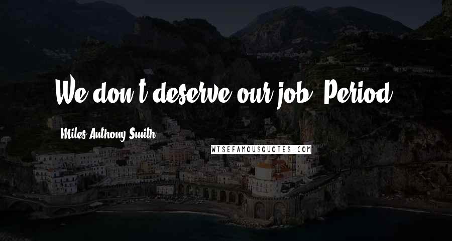 Miles Anthony Smith Quotes: We don't deserve our job. Period.