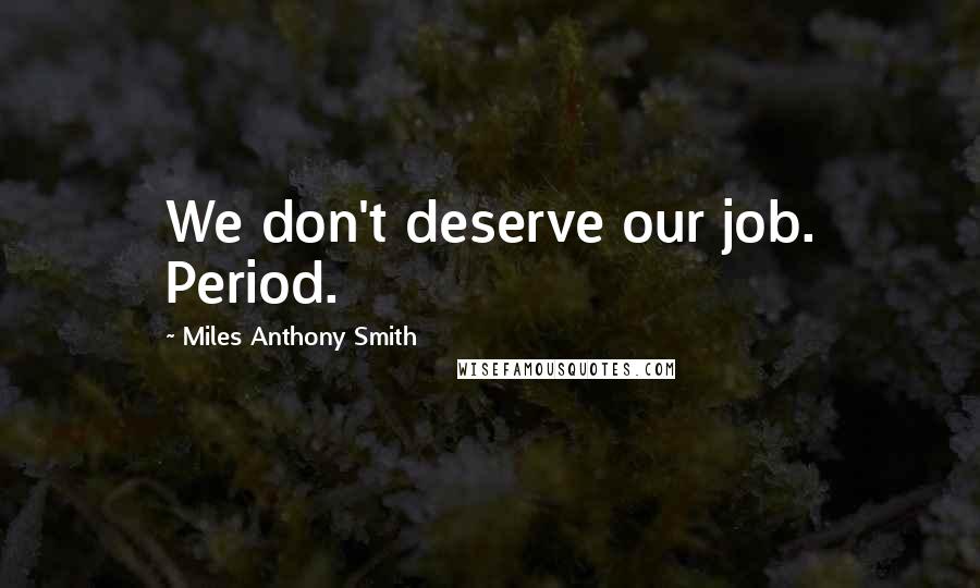 Miles Anthony Smith Quotes: We don't deserve our job. Period.