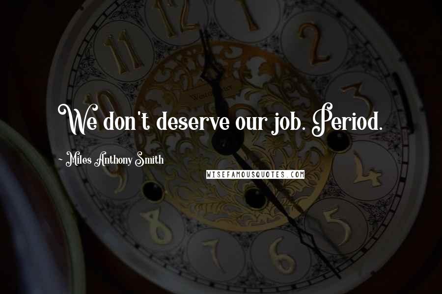 Miles Anthony Smith Quotes: We don't deserve our job. Period.