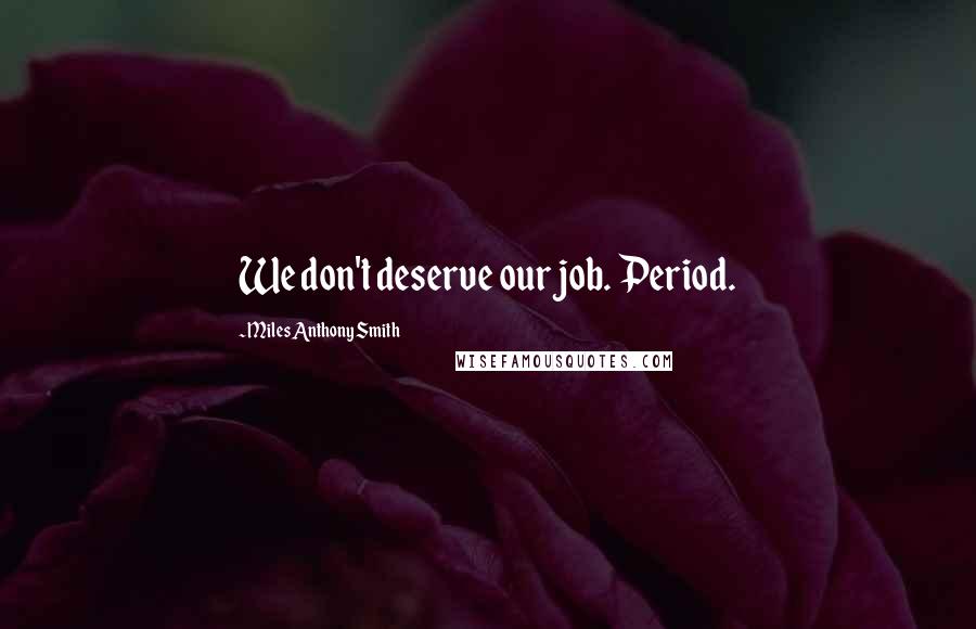 Miles Anthony Smith Quotes: We don't deserve our job. Period.
