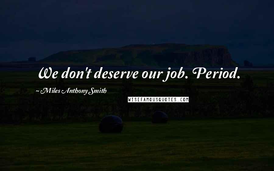 Miles Anthony Smith Quotes: We don't deserve our job. Period.