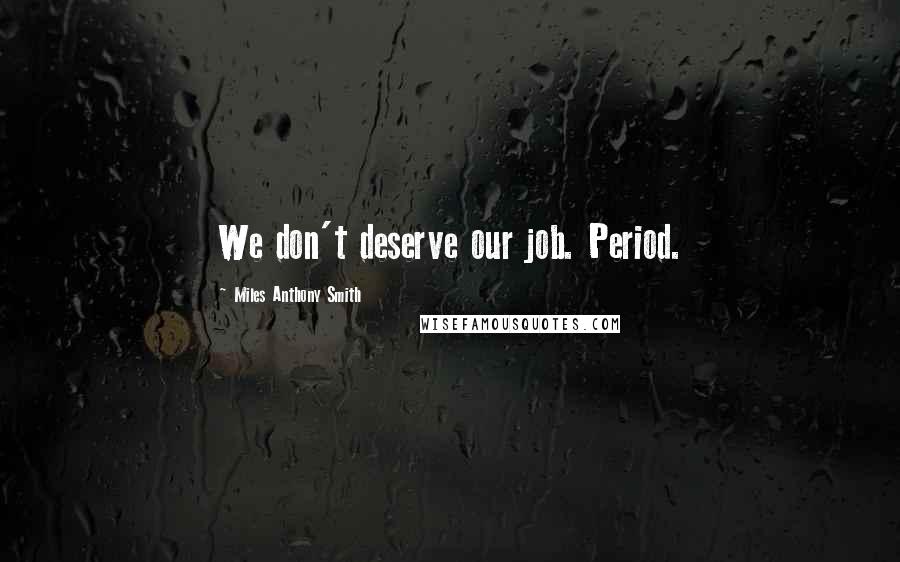 Miles Anthony Smith Quotes: We don't deserve our job. Period.