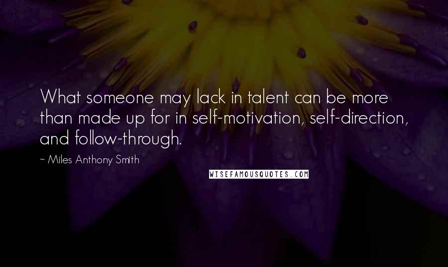 Miles Anthony Smith Quotes: What someone may lack in talent can be more than made up for in self-motivation, self-direction, and follow-through.