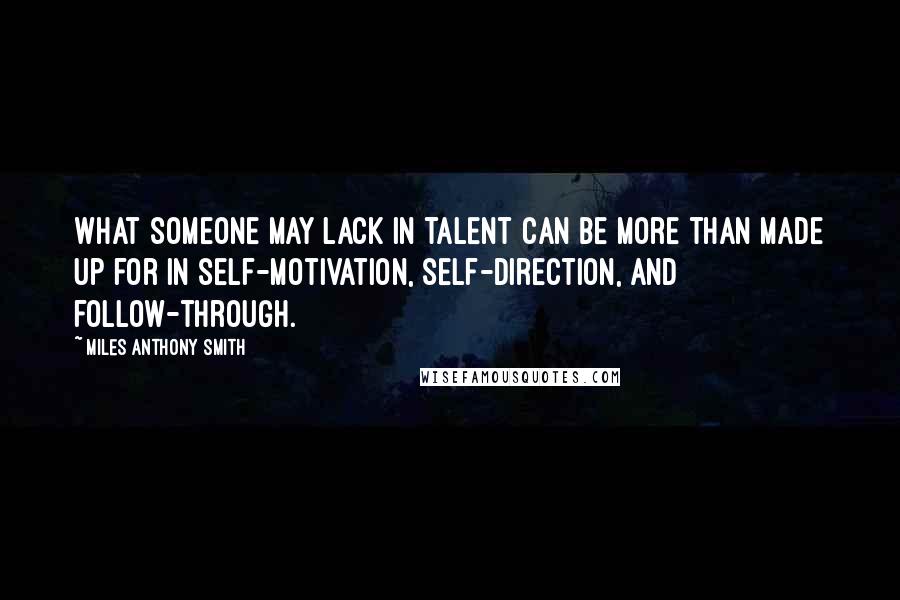 Miles Anthony Smith Quotes: What someone may lack in talent can be more than made up for in self-motivation, self-direction, and follow-through.