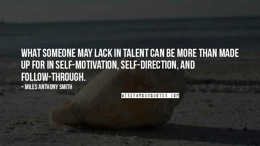 Miles Anthony Smith Quotes: What someone may lack in talent can be more than made up for in self-motivation, self-direction, and follow-through.