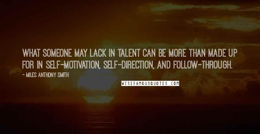 Miles Anthony Smith Quotes: What someone may lack in talent can be more than made up for in self-motivation, self-direction, and follow-through.