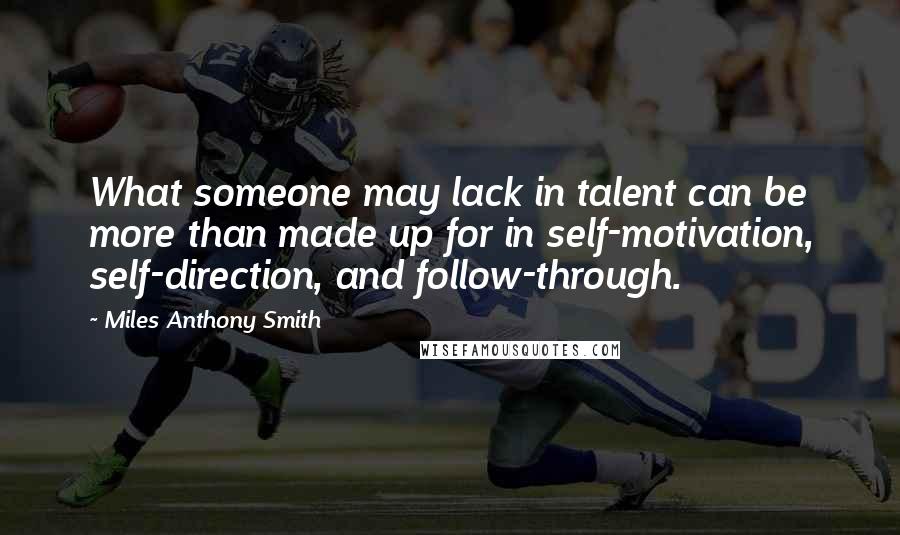 Miles Anthony Smith Quotes: What someone may lack in talent can be more than made up for in self-motivation, self-direction, and follow-through.