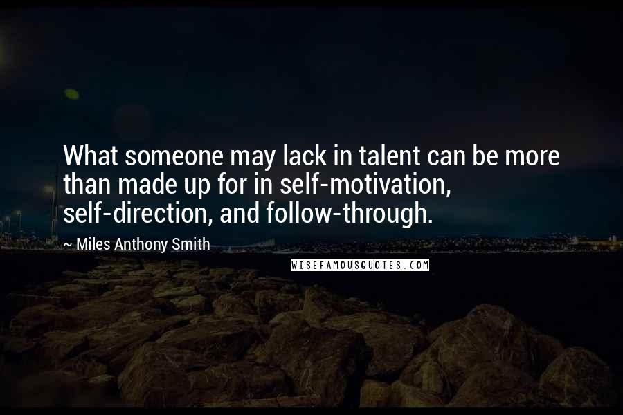 Miles Anthony Smith Quotes: What someone may lack in talent can be more than made up for in self-motivation, self-direction, and follow-through.