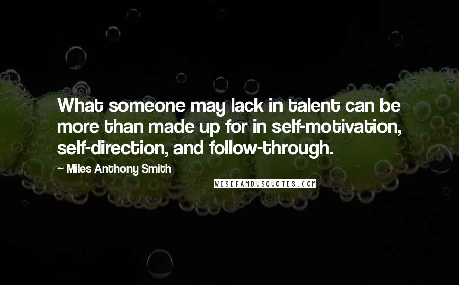 Miles Anthony Smith Quotes: What someone may lack in talent can be more than made up for in self-motivation, self-direction, and follow-through.