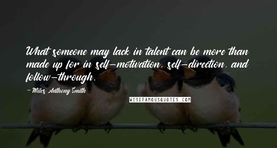 Miles Anthony Smith Quotes: What someone may lack in talent can be more than made up for in self-motivation, self-direction, and follow-through.