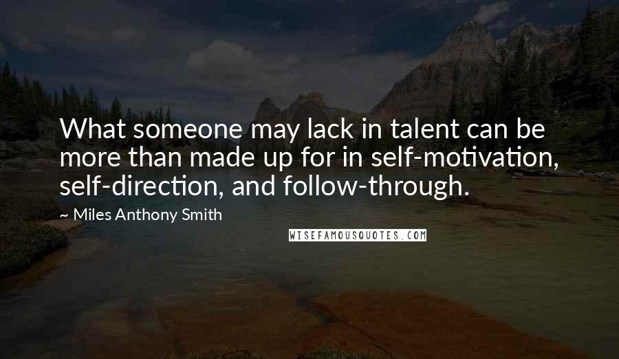 Miles Anthony Smith Quotes: What someone may lack in talent can be more than made up for in self-motivation, self-direction, and follow-through.