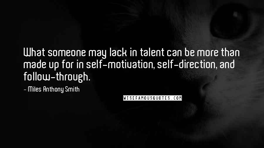 Miles Anthony Smith Quotes: What someone may lack in talent can be more than made up for in self-motivation, self-direction, and follow-through.