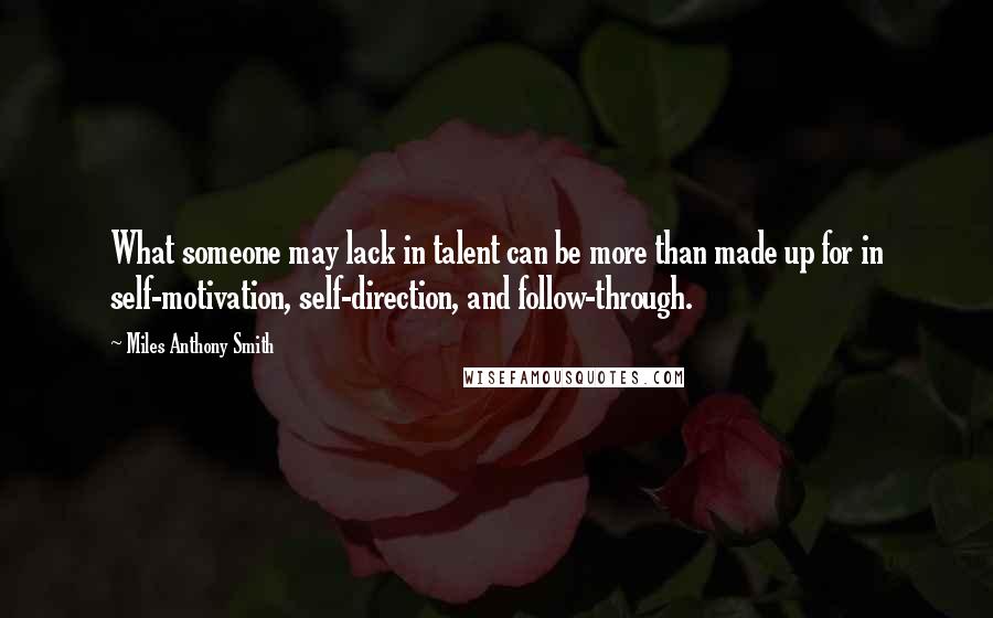 Miles Anthony Smith Quotes: What someone may lack in talent can be more than made up for in self-motivation, self-direction, and follow-through.