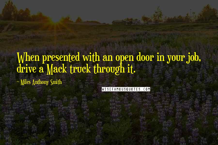 Miles Anthony Smith Quotes: When presented with an open door in your job, drive a Mack truck through it.