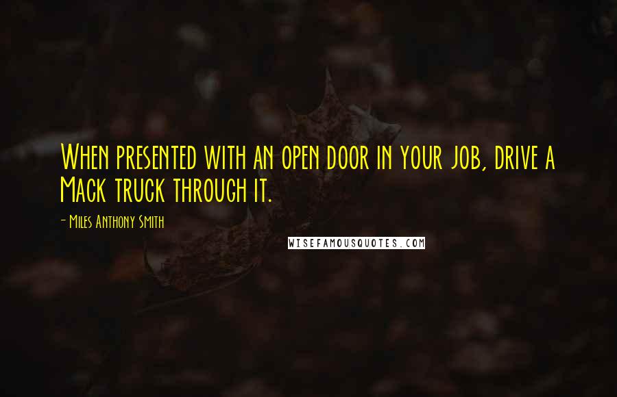 Miles Anthony Smith Quotes: When presented with an open door in your job, drive a Mack truck through it.