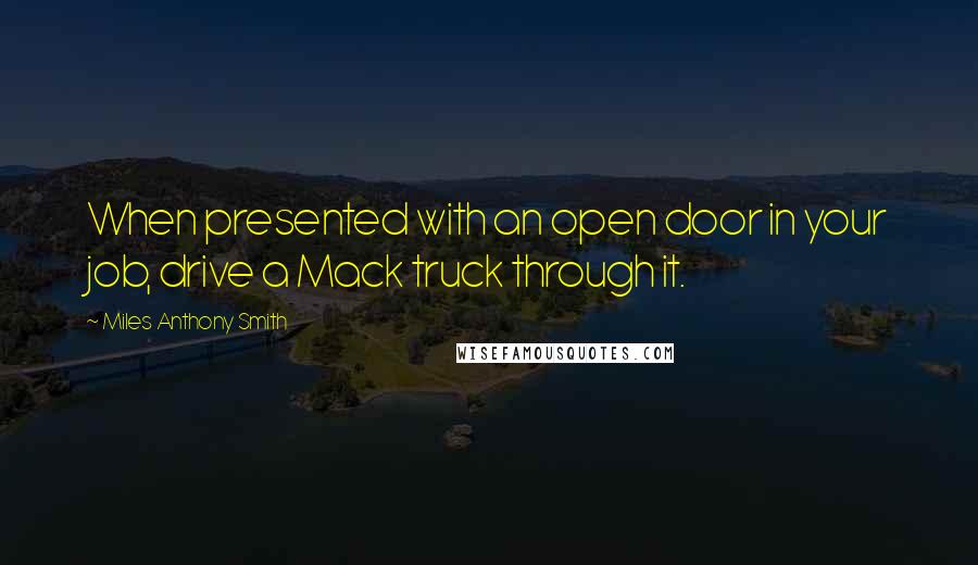 Miles Anthony Smith Quotes: When presented with an open door in your job, drive a Mack truck through it.